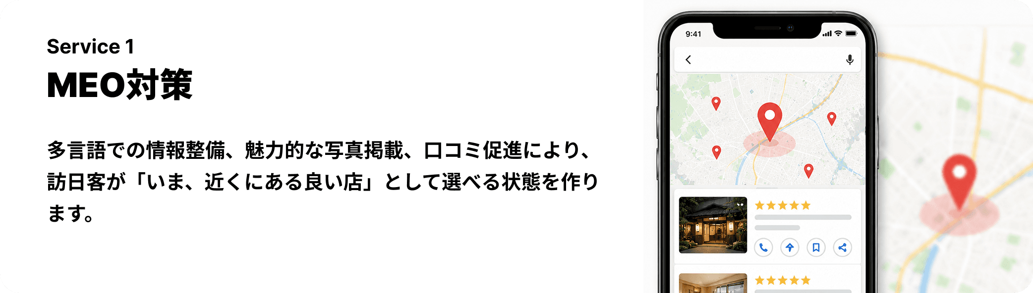 MEO対策 — 多言語での情報整備、魅力的な写真掲載、口コミ促進により、訪日客が「いま、近くにある良い店」として選べる状態を作ります。